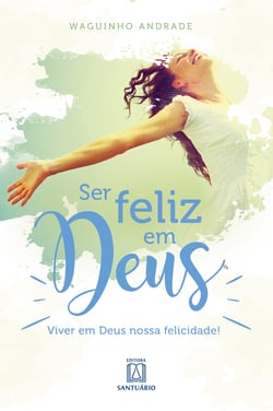 Ser feliz em Deus - Viver em Deus nossa felicidade!