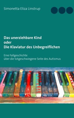 Das unerziehbare Kind oder Die Klaviatur des Unbegreiflichen - Eine Fallgeschichte über die totgeschwiegene Seite des Autismus