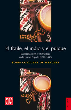El fraile, el indio y el pulque - Evangelización y embriaguez de la Nueva España (1523-1548)