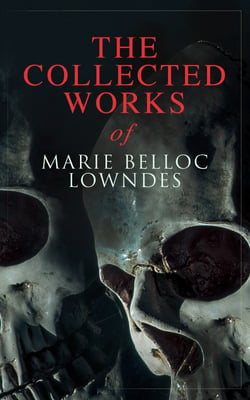 The Collected Works of Marie Belloc Lowndes - Murder Mysteries, Thriller Novels, Detective Tales, Horror Stories &amp; Biography: The Lodger, The Chink in the Armour, What Timmy Did, The Story of Ivy, Studies in Love and Terror, King Edward VII…