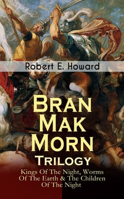 Bran Mak Morn - Trilogy: Kings Of The Night, Worms Of The Earth &amp; The Children Of The Night - The Story of The Last King Of Fearless Picts (Historical Novels)