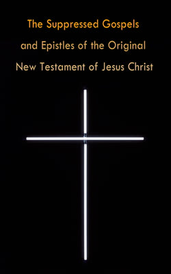 The Suppressed Gospels and Epistles of the Original New Testament of Jesus Christ - The Gospel of the Birth of Mary, the Protevangelion, the Infancy of Jesus Christ, the Gospel of Nicodemus