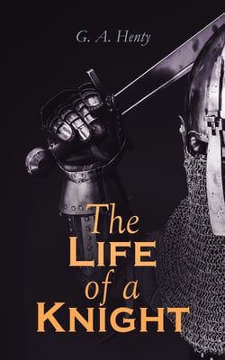 The Life of a Knight - Historical Novels - Medieval Series:  Winning His Spurs, St. George For England, The Lion of St. Mark, At Agincourt &amp; A Knight of the White Cross