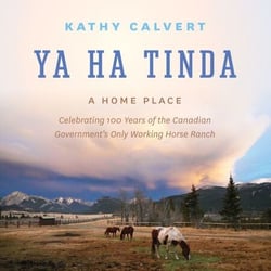 Ya Ha Tinda - A Home Place - Celebrating 100 Years of the Canadian Government's Only Working Horse Ranch