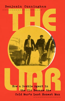 The Liar - How a Double Agent in the CIA Became the Cold War's Last Honest Man
