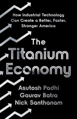 The Titanium Economy - How Industrial Technology Can Create a Better, Faster, Stronger America
