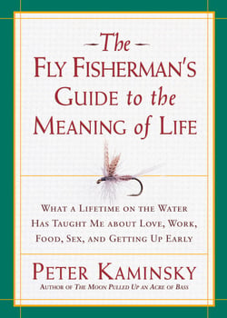 The Fly Fisherman's Guide to the Meaning of Life - What a Lifetime on the Water Has Taught Me about Love, Work, Food, Sex, and Getting Up Early