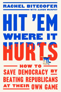 Hit 'Em Where It Hurts - How to Save Democracy by Beating Republicans at Their Own Game