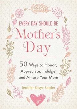 Every Day Should be Mother's Day - 50 Ways to Honor, Appreciate, Indulge, and Amuse Your Mom