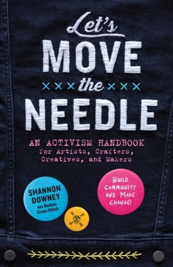 Let's Move the Needle - An Activism Handbook for Artists, Crafters, Creatives, and Makers; Build Community and Make Change!