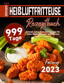 Das Große Heißluftfritteuse Rezeptbuch: 999 Tage Schnell, lecker &amp; kochen Rezepte für Jeden Geschmack und Jeden Anlass