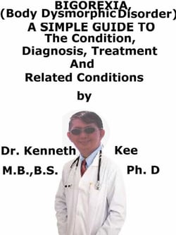 Bigorexia, (Body Dysmorphic Disorder) A  Simple  Guide  To  The Condition, Diagnosis, Treatment  And  Related Conditions