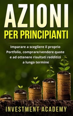 Azioni per principianti: Imparare a scegliere il proprio Portfolio, comprare/vendere quote e ad ottenere risultati redditizi a lungo termine