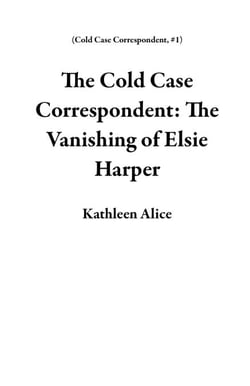 The Cold Case Correspondent: The Vanishing of Elsie Harper - Cold Case Correspondent, #1