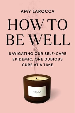 How to Be Well - Navigating Our Self-Care Epidemic, One Dubious Cure at a Time