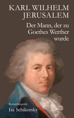Karl Wilhelm Jerusalem. Der Mann, der zu Goethes Werther wurde - Romanbiografie