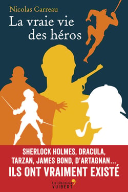 La vraie vie des héros - Sherlock Holmes, Dracula, Tarzan, James Bond, d'Artagnan... Ils ont vraiment existé