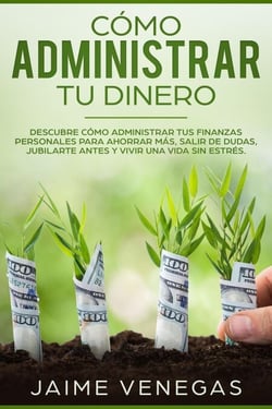 Cómo Administrar tu Dinero: Descubre cómo administrar tus finanzas personales para ahorrar más, salir de dudas, jubilarte antes y vivir una vida sin estrés.
