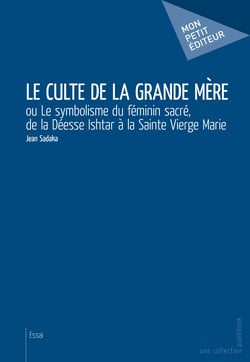 Le Culte de la Grande Mère - ou Le symbolisme du féminin sacré, de la Déesse Ishtar à la Sainte Vierge Marie
