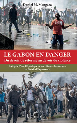 Le Gabon en danger - Du devoir de réforme au devoir de violence - Autopsie d'une République monarchique "bananisée" en état de déliquescence