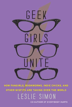 Geek Girls Unite - Why Fangirls, Bookworms, Indie Chicks, and Other Misfits Will Inherit the Earth