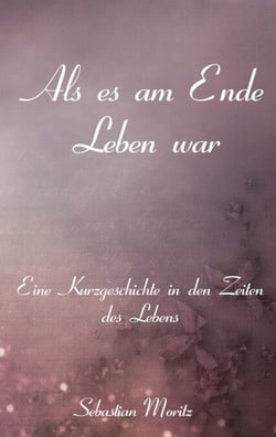 Als es am Ende Leben war - Eine Kurzgeschichte in den Zeiten des Lebens