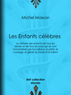 Les Enfants célèbres - ou Histoire des enfants de tous les siècles et de tous les pays qui se sont immortalisés par le malheur, la piété, le courage, le génie, le savoir et le talent