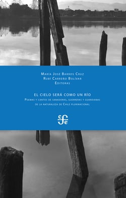 El cielo será como un río - Poemas y cantos de sanadoras, guerreras y guardianas de la naturaleza de Chile plurinacional