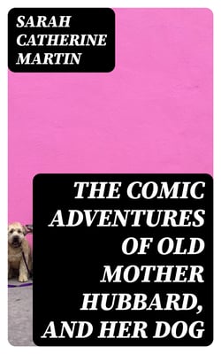 The Comic Adventures of Old Mother Hubbard, and Her Dog - In which is shewn the wonderful powers that good old lady possessed in the education of her favourite animal