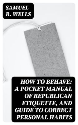How to Behave: A Pocket Manual of Republican Etiquette, and Guide to Correct Personal Habits