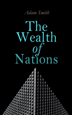 The Wealth of Nations - An Inquiry into the Nature and Causes (Economic Theory Classic)