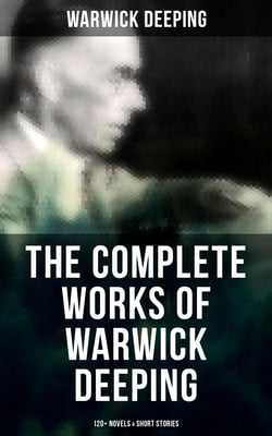 The Complete Works of Warwick Deeping: 120+ Novels &amp; Short Stories