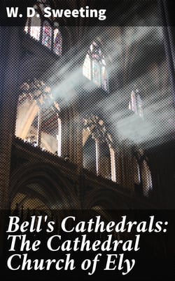 Bell's Cathedrals: The Cathedral Church of Ely - A History and Description of the Building with a Short Account of the Monastery and of the See