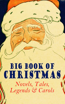 Big Book of Christmas Novels, Tales, Legends &amp; Carols (Illustrated Edition) - 450+ Titles in One Edition: A Christmas Carol, Little Women, Silent Night, The Gift of the Magi, The Three Kings…
