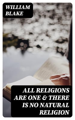 All Religions Are One &amp; There Is No Natural Religion - With the Original Illustrations by William Blake