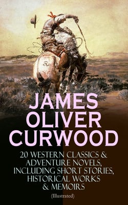 JAMES OLIVER CURWOOD: 20 Western Classics &amp; Adventure Novels, Including Short Stories, Historical Works &amp; Memoirs (Illustrated)