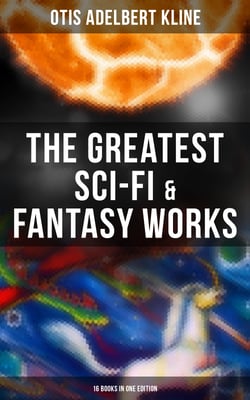 The Greatest Sci-Fi &amp; Fantasy Works of Otis Adelbert Kline - 16 Books in One Edition - Time Travel Adventures, Sword &amp; Sorcery Tales &amp; Space Fantasies