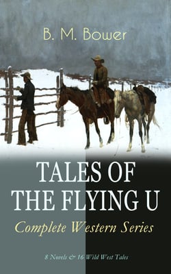 TALES OF THE FLYING U - Complete Western Series: 8 Novels &amp; 16 Wild West Tales - The Flying U Ranch, The Heritage of the Sioux, Rodeo, Dark Horse, Miss Martin's Mission, Happy Jack Wild Man, The Spirit of the Range, The Lonesome Trail…