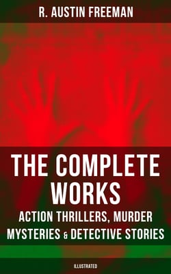 The Complete Works of R. Austin Freeman: Action Thrillers, Murder Mysteries &amp; Detective Stories - Illustrated Edition: The Red Thumb Mark, The Eye of Osiris, A Silent Witness…