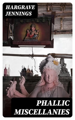 Phallic Miscellanies - Facts and Phases of Ancient and Modern Sex Worship, as Illustrated Chiefly in the Religions of India