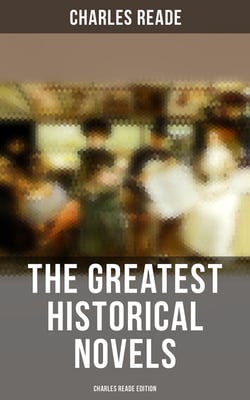 The Greatest Historical Novels - Charles Reade Edition - Historical Novels &amp; Victorian Romances: The Cloister and the Hearth, Griffith Gaunt, Hard Cash…