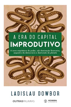A era do capital improdutivo - Nova arquitetura do poder - dominação financeira, sequestro da democracia e destruição do planeta