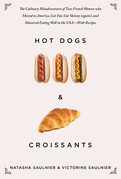 Hot Dogs &amp; Croissants - The Culinary Misadventures of Two French Women Who Moved to America, Got Fat, Got Skinny (Again), and Mastered Eating Well in the USA?With Recipes