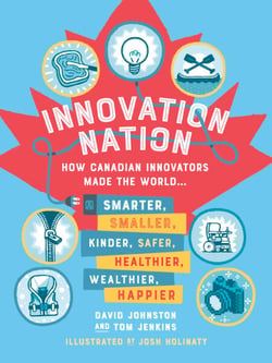 Innovation Nation - How Canadian Innovators Made the World Smarter, Smaller, Kinder, Safer, Healthier, Wealthier, Happier