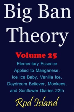 Big Ban Theory: Elementary Essence Applied to Manganese, Ice Ice Baby, Vanilla Ice, Daydream Believer,  Monkees, and Sunflower Diaries 22th, Volume 25 - Big Ban Theory, #21