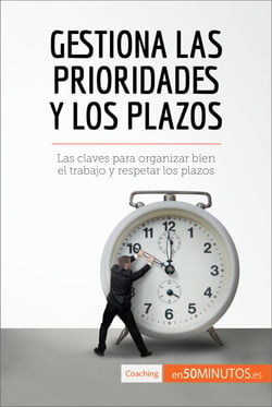 Gestiona las prioridades y los plazos - Las claves para organizar bien el trabajo y respetar los plazos