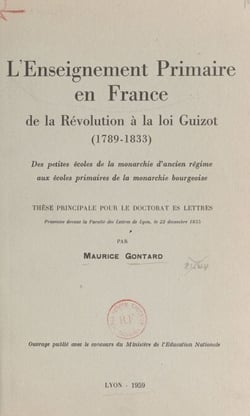 L'enseignement primaire en France, de la Révolution à la loi Guizot, 1789-1833 - Des petites écoles de la monarchie d'Ancien Régime aux écoles primaires de la monarchie bourgeoise. Thèse principale pour le Doctorat ès lettres