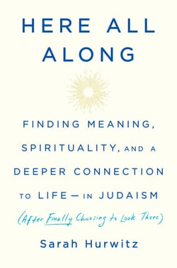 Here All Along - Finding Meaning, Spirituality, and a Deeper Connection to Life--in Judaism (After Finally Choosing to Look There)