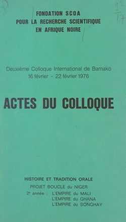 Actes du deuxième Colloque international de Bamako - 16 février - 22 février 1976. Histoire et tradition orale, projet Boucle du Niger, 2e année : l'empire du Mali, l'empire du Ghana, l'empire du Songhay