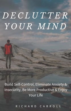 Declutter Your Mind: Build Self-Control, Eliminate Anxiety &amp; Insecurity, Be More Productive &amp; Enjoy Your Life